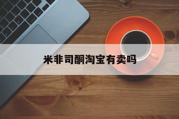 🤛最新消息米非司酮淘宝有卖吗分享(你知道米非司酮片药店可以卖吗吗？)